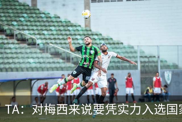 TA：对梅西来说要凭实力入选国家队，没把参加美加墨视为理所当然